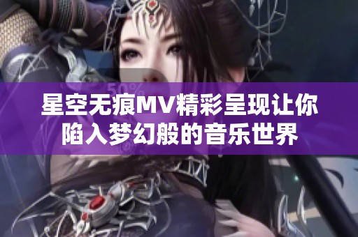 星空无痕MV精彩呈现让你陷入梦幻般的音乐世界
