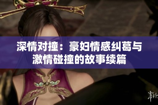 深情对撞：豪妇情感纠葛与激情碰撞的故事续篇