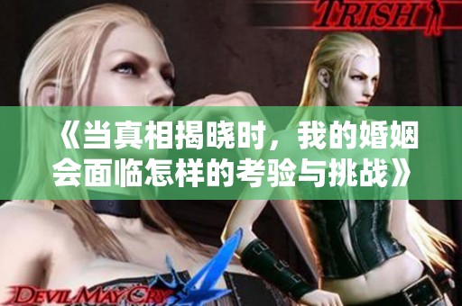 《当真相揭晓时，我的婚姻会面临怎样的考验与挑战》