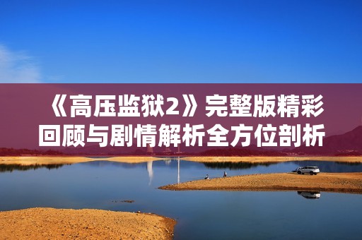 《高压监狱2》完整版精彩回顾与剧情解析全方位剖析