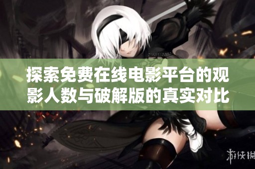 探索免费在线电影平台的观影人数与破解版的真实对比分析