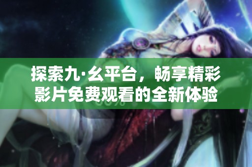 探索九·幺平台，畅享精彩影片免费观看的全新体验