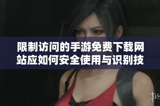 限制访问的手游免费下载网站应如何安全使用与识别技巧