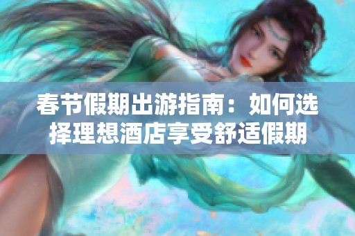 春节假期出游指南：如何选择理想酒店享受舒适假期