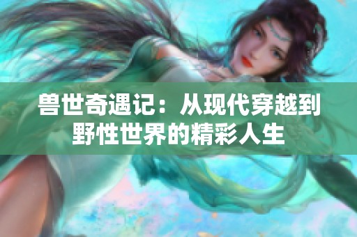 兽世奇遇记：从现代穿越到野性世界的精彩人生