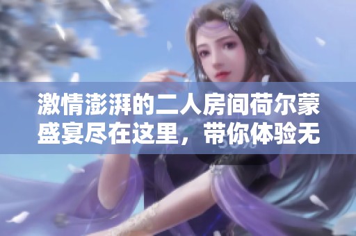 激情澎湃的二人房间荷尔蒙盛宴尽在这里，带你体验无尽魅力