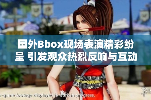国外Bbox现场表演精彩纷呈 引发观众热烈反响与互动