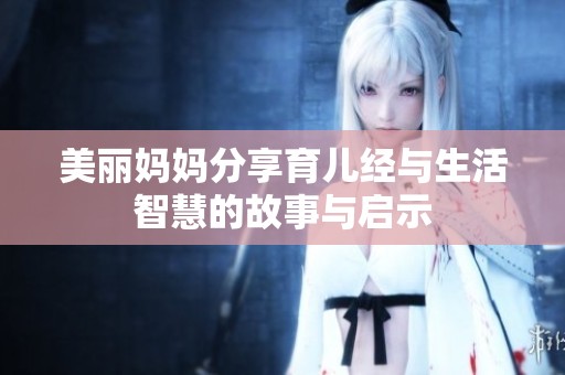 美丽妈妈分享育儿经与生活智慧的故事与启示