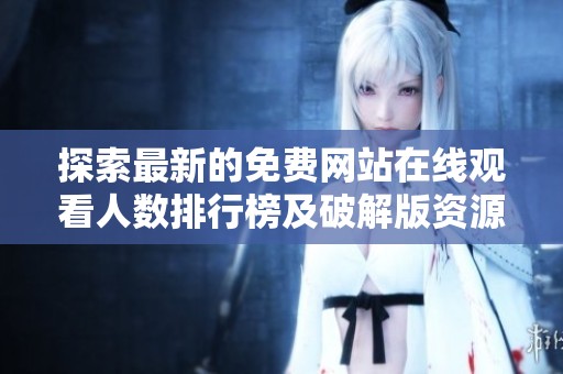 探索最新的免费网站在线观看人数排行榜及破解版资源分享方法