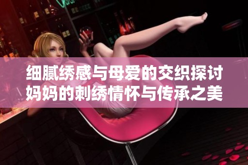 细腻绣感与母爱的交织探讨妈妈的刺绣情怀与传承之美