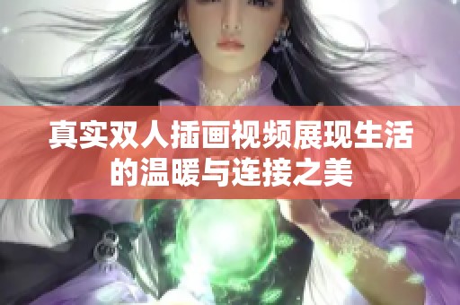 真实双人插画视频展现生活的温暖与连接之美