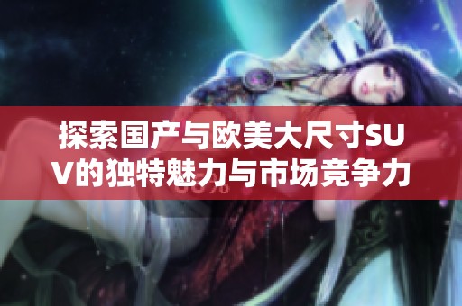 探索国产与欧美大尺寸SUV的独特魅力与市场竞争力
