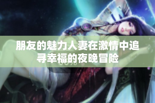 朋友的魅力人妻在激情中追寻幸福的夜晚冒险