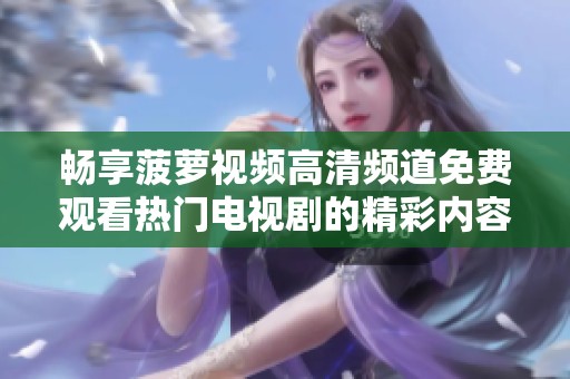 畅享菠萝视频高清频道免费观看热门电视剧的精彩内容
