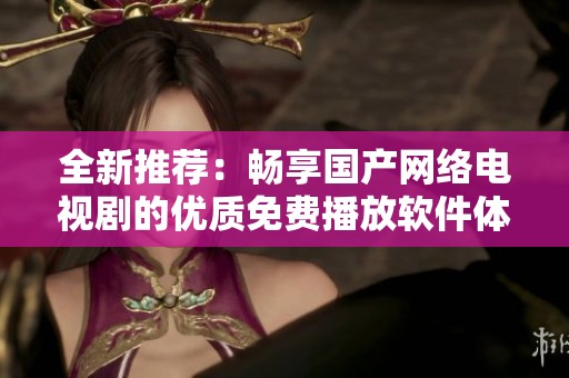 全新推荐：畅享国产网络电视剧的优质免费播放软件体验