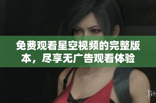 免费观看星空视频的完整版本，尽享无广告观看体验