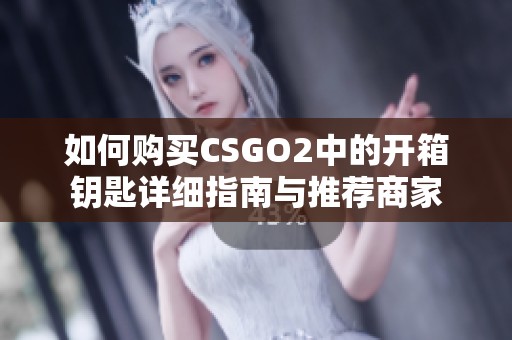 如何购买CSGO2中的开箱钥匙详细指南与推荐商家
