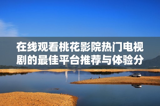 在线观看桃花影院热门电视剧的最佳平台推荐与体验分享