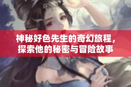 神秘好色先生的奇幻旅程，探索他的秘密与冒险故事