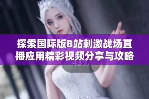探索国际版B站刺激战场直播应用精彩视频分享与攻略技巧