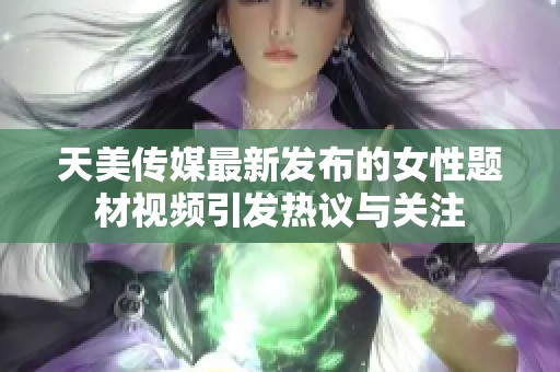 天美传媒最新发布的女性题材视频引发热议与关注