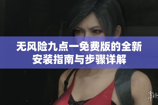 无风险九点一免费版的全新安装指南与步骤详解