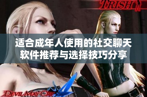 适合成年人使用的社交聊天软件推荐与选择技巧分享