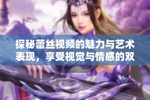 探秘蕾丝视频的魅力与艺术表现，享受视觉与情感的双重体验