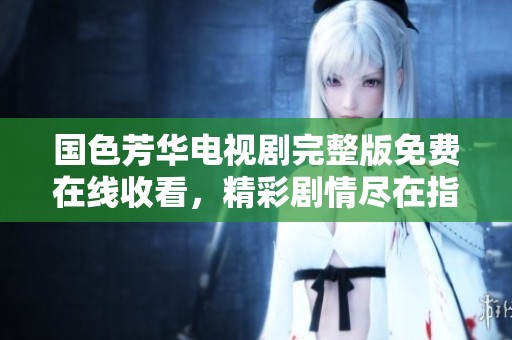 国色芳华电视剧完整版免费在线收看，精彩剧情尽在指尖