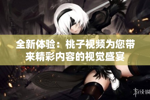 全新体验：桃子视频为您带来精彩内容的视觉盛宴
