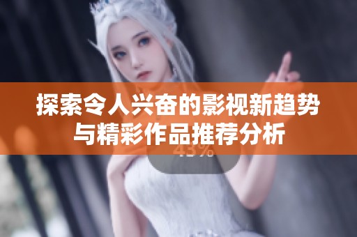 探索令人兴奋的影视新趋势与精彩作品推荐分析