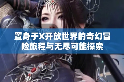 置身于X开放世界的奇幻冒险旅程与无尽可能探索