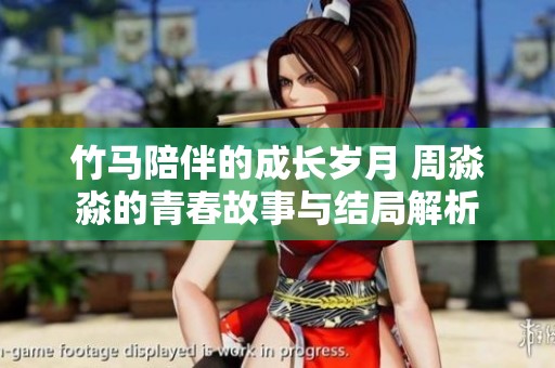 竹马陪伴的成长岁月 周淼淼的青春故事与结局解析