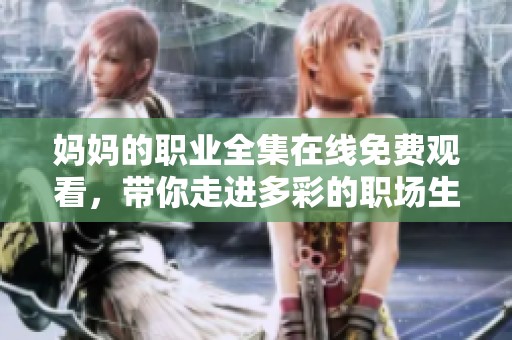 妈妈的职业全集在线免费观看，带你走进多彩的职场生活