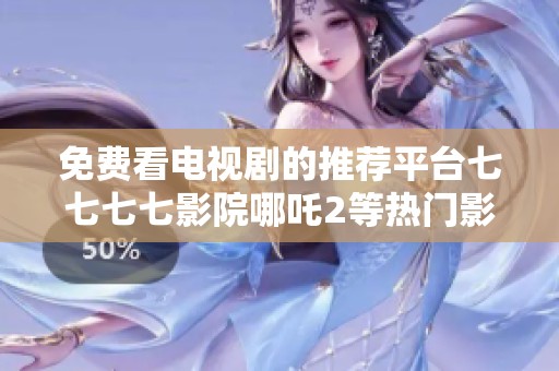 免费看电视剧的推荐平台七七七七影院哪吒2等热门影片分享