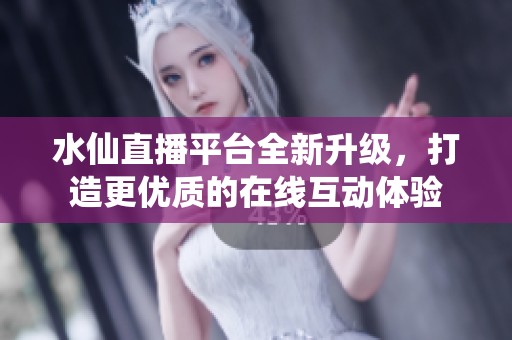 水仙直播平台全新升级，打造更优质的在线互动体验