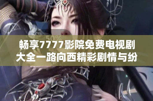 畅享7777影院免费电视剧大全一路向西精彩剧情与纷呈故事