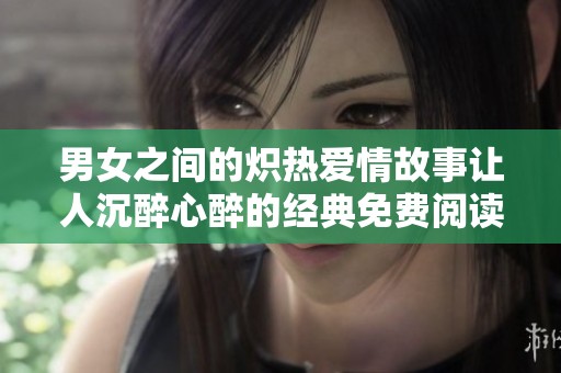 男女之间的炽热爱情故事让人沉醉心醉的经典免费阅读版