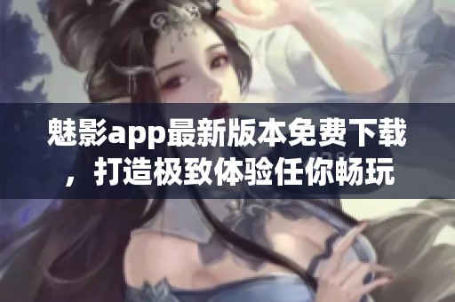 魅影app最新版本免费下载，打造极致体验任你畅玩
