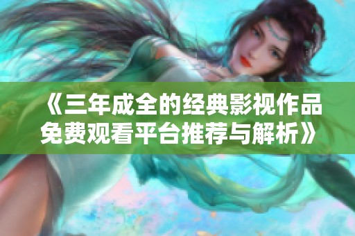 《三年成全的经典影视作品免费观看平台推荐与解析》