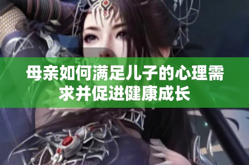 母亲如何满足儿子的心理需求并促进健康成长