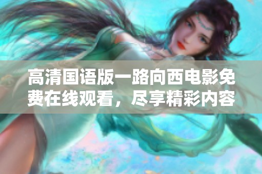 高清国语版一路向西电影免费在线观看，尽享精彩内容与视听盛宴