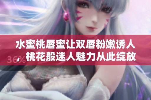 水蜜桃唇蜜让双唇粉嫩诱人，桃花般迷人魅力从此绽放