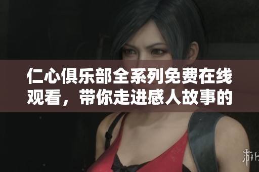 仁心俱乐部全系列免费在线观看，带你走进感人故事的世界