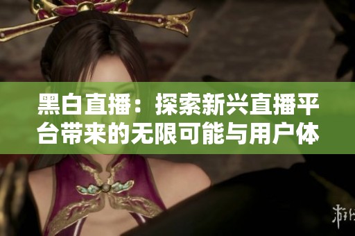黑白直播：探索新兴直播平台带来的无限可能与用户体验提升