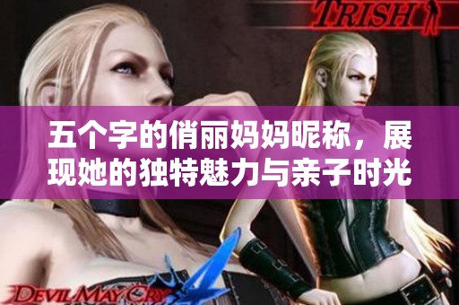 五个字的俏丽妈妈昵称，展现她的独特魅力与亲子时光