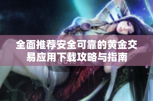 全面推荐安全可靠的黄金交易应用下载攻略与指南