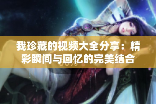 我珍藏的视频大全分享：精彩瞬间与回忆的完美结合