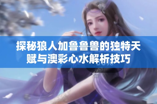 探秘狼人加鲁鲁兽的独特天赋与澳彩心水解析技巧