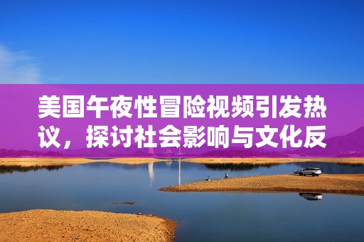 美国午夜性冒险视频引发热议，探讨社会影响与文化反响